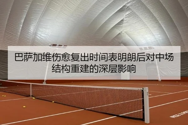 巴萨加维伤愈复出时间表明朗后对中场结构重建的深层影响