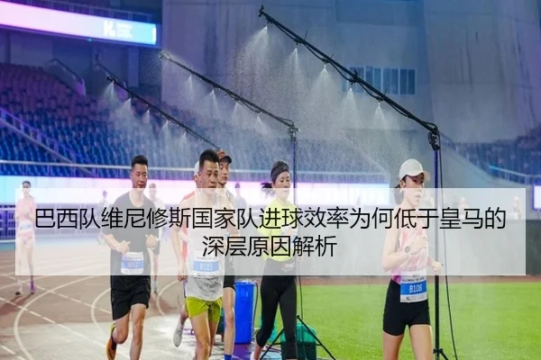巴西队维尼修斯国家队进球效率为何低于皇马的深层原因解析