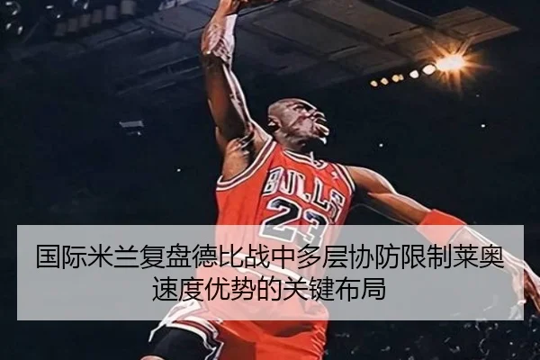 国际米兰复盘德比战中多层协防限制莱奥速度优势的关键布局