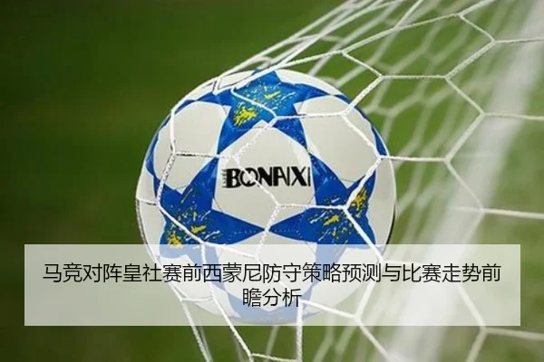 马竞对阵皇社赛前西蒙尼防守策略预测与比赛走势前瞻分析