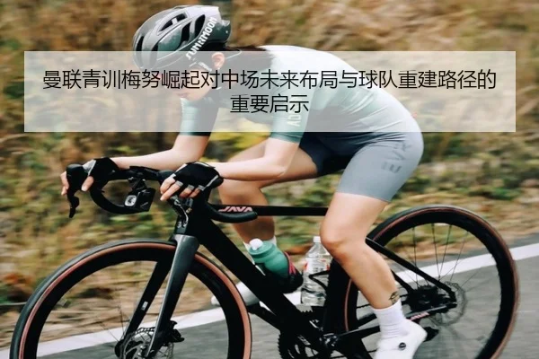 曼联青训梅努崛起对中场未来布局与球队重建路径的重要启示
