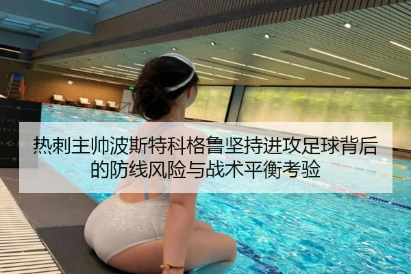 热刺主帅波斯特科格鲁坚持进攻足球背后的防线风险与战术平衡考验
