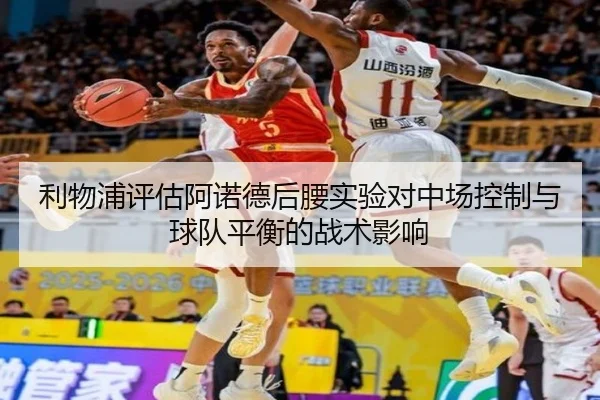 利物浦评估阿诺德后腰实验对中场控制与球队平衡的战术影响