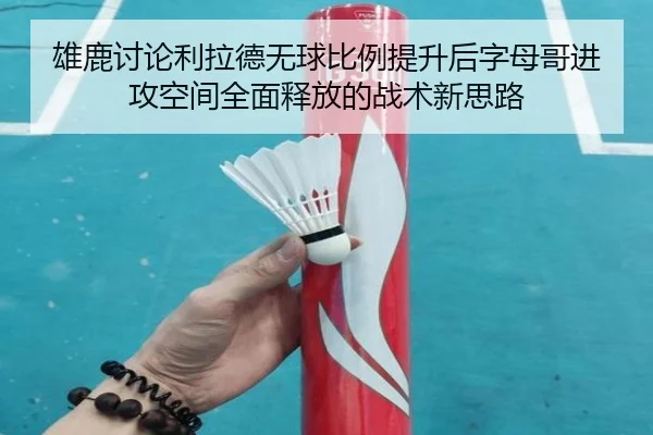 雄鹿讨论利拉德无球比例提升后字母哥进攻空间全面释放的战术新思路