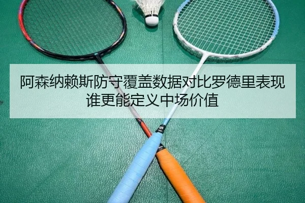 阿森纳赖斯防守覆盖数据对比罗德里表现谁更能定义中场价值