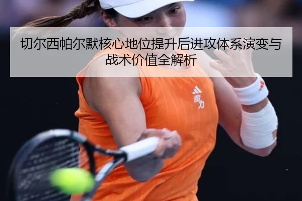 切尔西帕尔默核心地位提升后进攻体系演变与战术价值全解析