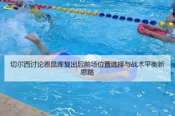 切尔西讨论恩昆库复出后前场位置选择与战术平衡新思路