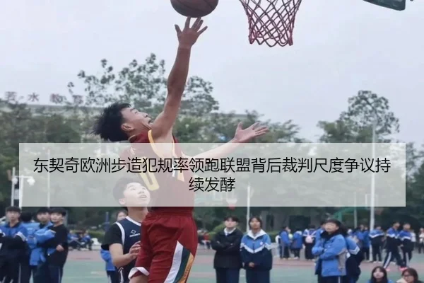 东契奇欧洲步造犯规率领跑联盟背后裁判尺度争议持续发酵
