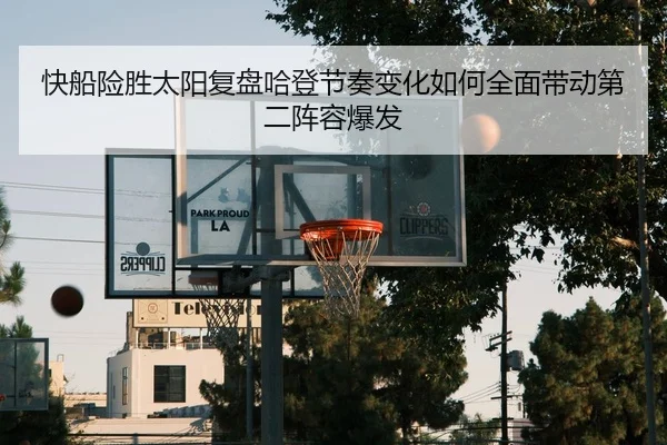 快船险胜太阳复盘哈登节奏变化如何全面带动第二阵容爆发