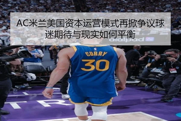 AC米兰美国资本运营模式再掀争议球迷期待与现实如何平衡