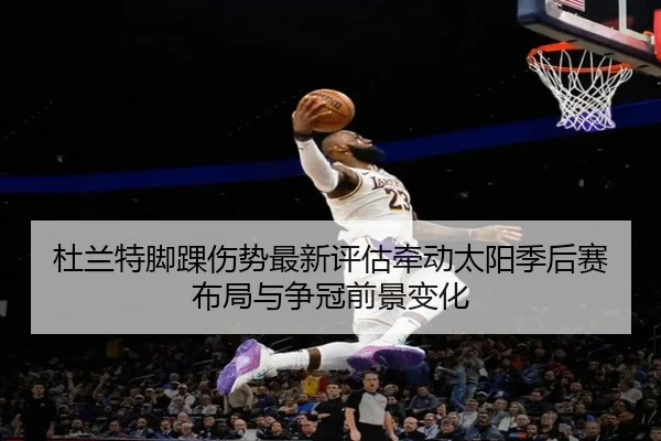 杜兰特脚踝伤势最新评估牵动太阳季后赛布局与争冠前景变化