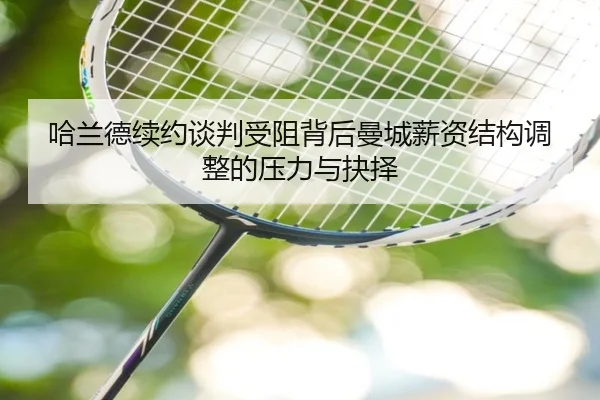 哈兰德续约谈判受阻背后曼城薪资结构调整的压力与抉择