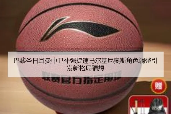 巴黎圣日耳曼中卫补强提速马尔基尼奥斯角色调整引发新格局猜想