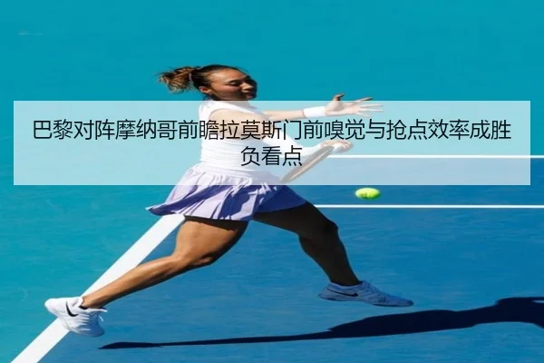 巴黎对阵摩纳哥前瞻拉莫斯门前嗅觉与抢点效率成胜负看点