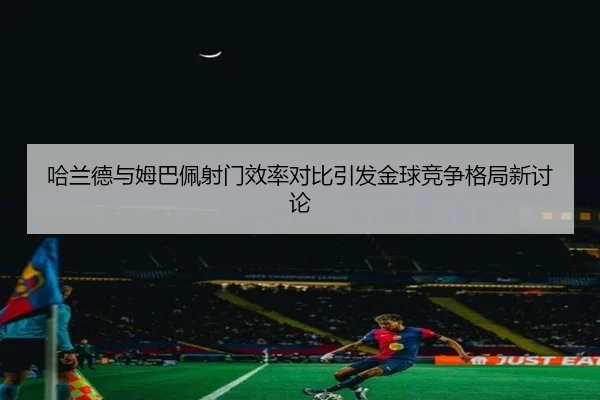 哈兰德与姆巴佩射门效率对比引发金球竞争格局新讨论