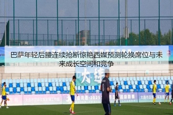 巴萨年轻后腰连续抢断惊艳西媒预测轮换席位与未来成长空间和竞争